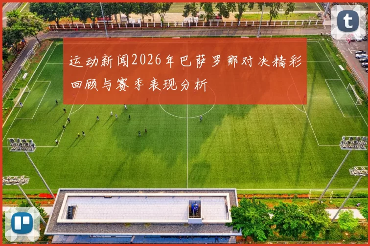 运动新闻2026年巴萨罗那对决精彩回顾与赛季表现分析