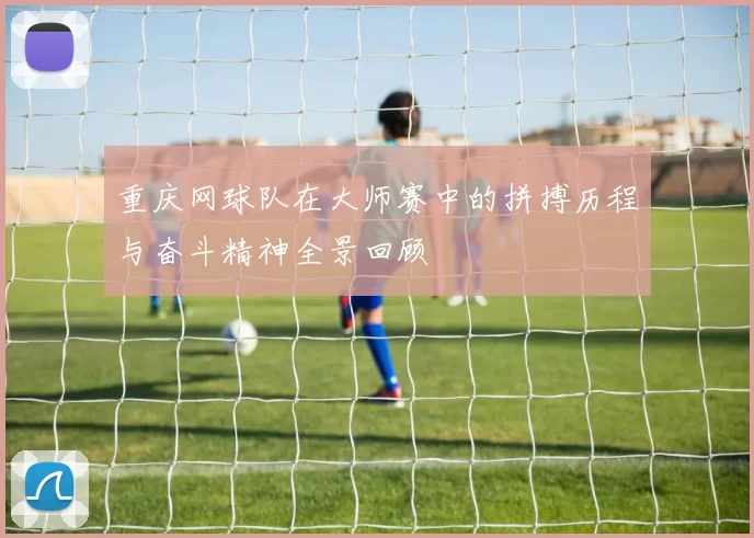重庆网球队在大师赛中的拼搏历程与奋斗精神全景回顾
