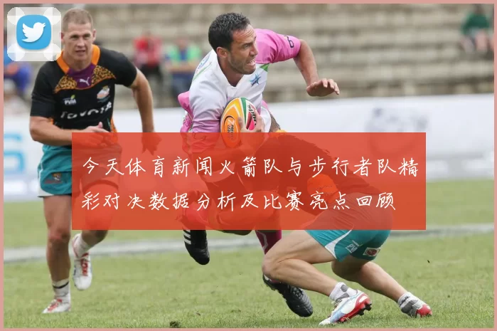 今天体育新闻火箭队与步行者队精彩对决数据分析及比赛亮点回顾