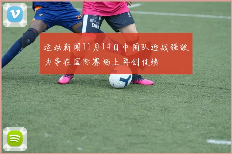 运动新闻11月14日中国队迎战强敌力争在国际赛场上再创佳绩
