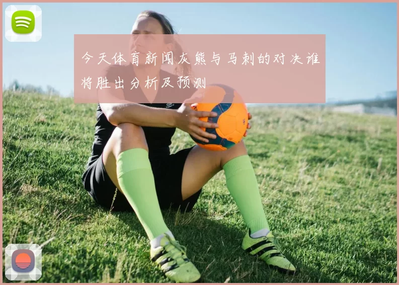 今天体育新闻灰熊与马刺的对决谁将胜出分析及预测
