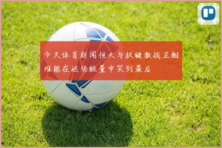 今天体育新闻恒大与权键激战正酣谁能在这场较量中笑到最后