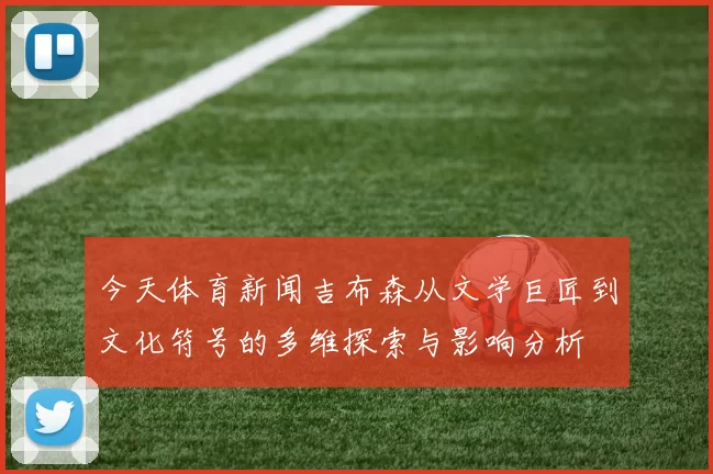 今天体育新闻吉布森从文学巨匠到文化符号的多维探索与影响分析